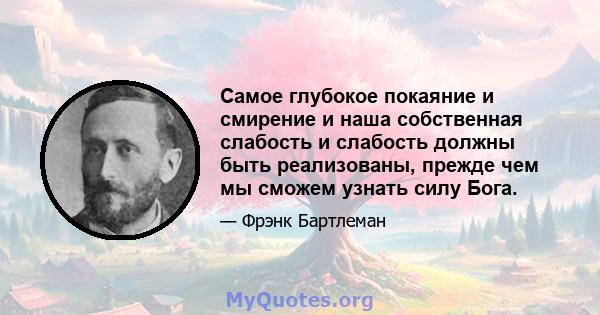 Самое глубокое покаяние и смирение и наша собственная слабость и слабость должны быть реализованы, прежде чем мы сможем узнать силу Бога.