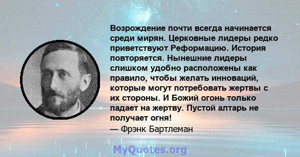 Возрождение почти всегда начинается среди мирян. Церковные лидеры редко приветствуют Реформацию. История повторяется. Нынешние лидеры слишком удобно расположены как правило, чтобы желать инноваций, которые могут