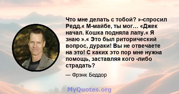 Что мне делать с тобой? »-спросил Редд.« М-майбе, ты мог… «Джек начал. Кошка подняла лапу.« Я знаю ».« Это был риторический вопрос, дураки! Вы не отвечаете на это! С каких это пор мне нужна помощь, заставляя кого -либо