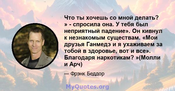 Что ты хочешь со мной делать? » - спросила она. У тебя был неприятный падение». Он кивнул к незнакомым существам. «Мои друзья Ганмедэ и я ухаживаем за тобой в здоровье, вот и все». Благодаря наркотикам? »(Молли и Арч)