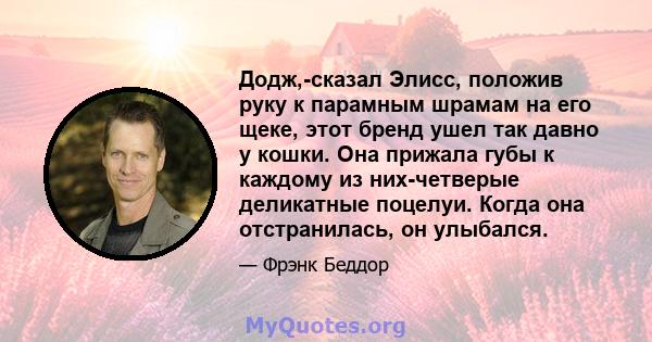 Додж,-сказал Элисс, положив руку к парамным шрамам на его щеке, этот бренд ушел так давно у кошки. Она прижала губы к каждому из них-четверые деликатные поцелуи. Когда она отстранилась, он улыбался.