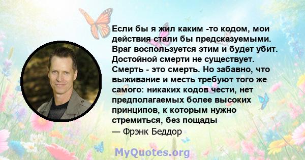 Если бы я жил каким -то кодом, мои действия стали бы предсказуемыми. Враг воспользуется этим и будет убит. Достойной смерти не существует. Смерть - это смерть. Но забавно, что выживание и месть требуют того же самого: