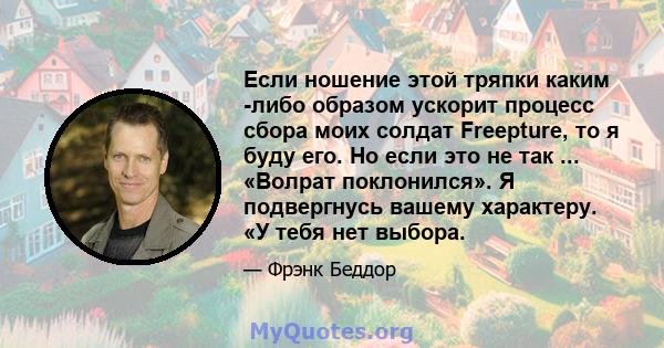 Если ношение этой тряпки каким -либо образом ускорит процесс сбора моих солдат Freepture, то я буду его. Но если это не так ... «Волрат поклонился». Я подвергнусь вашему характеру. «У тебя нет выбора.