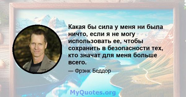 Какая бы сила у меня ни была ничто, если я не могу использовать ее, чтобы сохранить в безопасности тех, кто значат для меня больше всего.