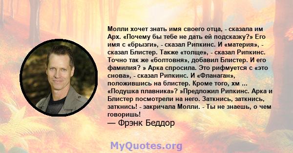 Молли хочет знать имя своего отца, - сказала им Арх. «Почему бы тебе не дать ей подсказку?» Его имя с «брызги», - сказал Рипкинс. И «материя», - сказал Блистер. Также «толще», - сказал Рипкинс. Точно так же «болтовня»,