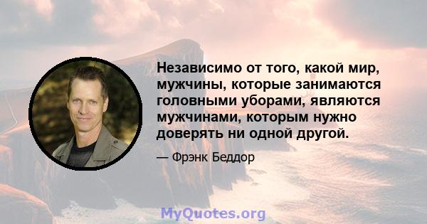 Независимо от того, какой мир, мужчины, которые занимаются головными уборами, являются мужчинами, которым нужно доверять ни одной другой.