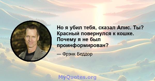 Но я убил тебя, сказал Алис. Ты? Красный повернулся к кошке. Почему я не был проинформирован?