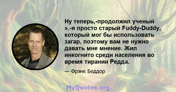 Ну теперь,-продолжил ученый »,-я просто старый Fuddy-Duddy, который мог бы использовать загар, поэтому вам не нужно давать мне мнение. Жил инкогнито среди населения во время тирании Редда.