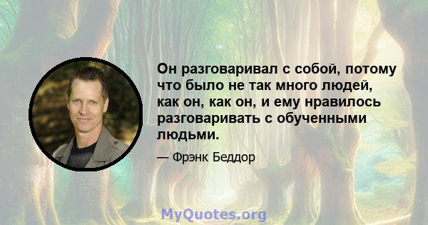 Он разговаривал с собой, потому что было не так много людей, как он, как он, и ему нравилось разговаривать с обученными людьми.