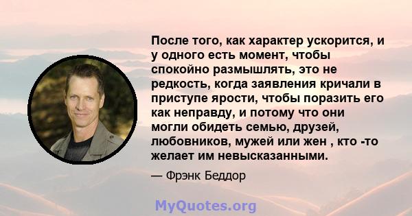 После того, как характер ускорится, и у одного есть момент, чтобы спокойно размышлять, это не редкость, когда заявления кричали в приступе ярости, чтобы поразить его как неправду, и потому что они могли обидеть семью,