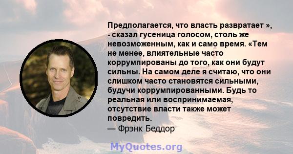 Предполагается, что власть развратает », - сказал гусеница голосом, столь же невозможенным, как и само время. «Тем не менее, влиятельные часто коррумпированы до того, как они будут сильны. На самом деле я считаю, что