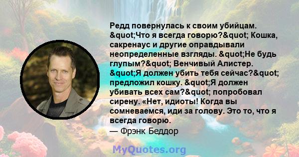 Редд повернулась к своим убийцам. "Что я всегда говорю?" Кошка, сакренаус и другие оправдывали неопределенные взгляды. "Не будь глупым?" Венчивый Алистер. "Я должен убить тебя сейчас?"