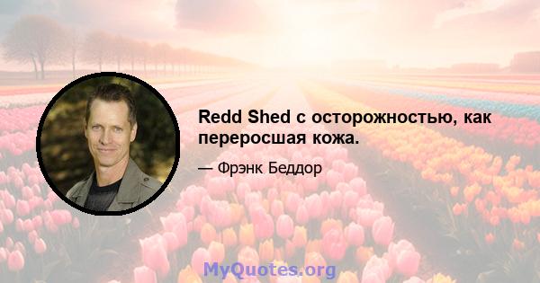 Redd Shed с осторожностью, как переросшая кожа.