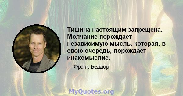 Тишина настоящим запрещена. Молчание порождает независимую мысль, которая, в свою очередь, порождает инакомыслие.