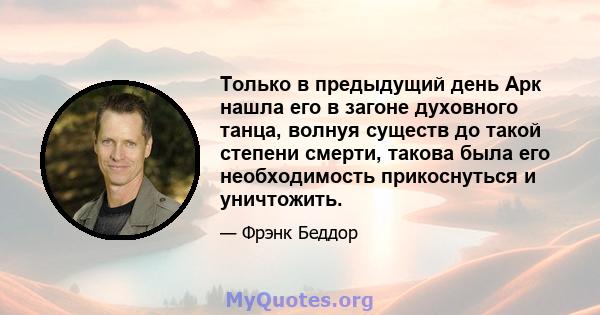 Только в предыдущий день Арк нашла его в загоне духовного танца, волнуя существ до такой степени смерти, такова была его необходимость прикоснуться и уничтожить.