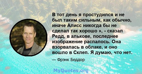 В тот день я простудился и не был таким сильным, как обычно, иначе Алисс никогда бы не сделал так хорошо », - сказал Редд, в алькове, последнее изображение распалось. Она взорвалась в облаке, и оно вошло в Склеп. Я