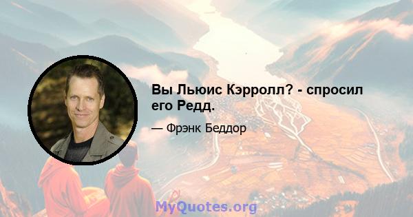 Вы Льюис Кэрролл? - спросил его Редд.