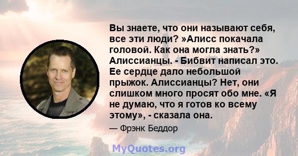 Вы знаете, что они называют себя, все эти люди? »Алисс покачала головой. Как она могла знать?» Алиссианцы. - Бибвит написал это. Ее сердце дало небольшой прыжок. Алиссианцы? Нет, они слишком много просят обо мне. «Я не