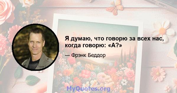 Я думаю, что говорю за всех нас, когда говорю: «А?»