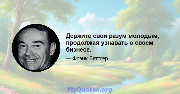 Держите свой разум молодым, продолжая узнавать о своем бизнесе.