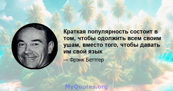 Краткая популярность состоит в том, чтобы одолжить всем своим ушам, вместо того, чтобы давать им свой язык