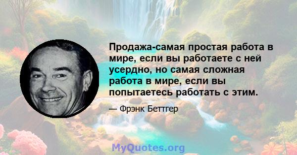 Продажа-самая простая работа в мире, если вы работаете с ней усердно, но самая сложная работа в мире, если вы попытаетесь работать с этим.