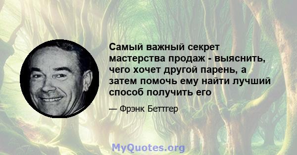 Самый важный секрет мастерства продаж - выяснить, чего хочет другой парень, а затем помочь ему найти лучший способ получить его