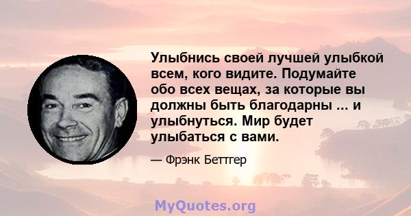 Улыбнись своей лучшей улыбкой всем, кого видите. Подумайте обо всех вещах, за которые вы должны быть благодарны ... и улыбнуться. Мир будет улыбаться с вами.