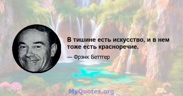 В тишине есть искусство, и в нем тоже есть красноречие.