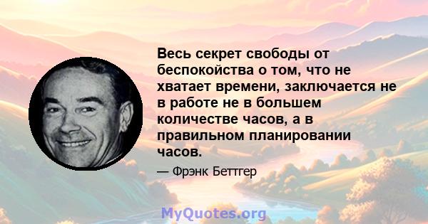 Весь секрет свободы от беспокойства о том, что не хватает времени, заключается не в работе не в большем количестве часов, а в правильном планировании часов.