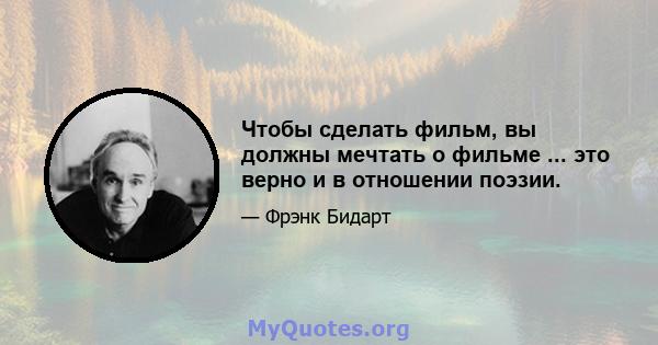 Чтобы сделать фильм, вы должны мечтать о фильме ... это верно и в отношении поэзии.