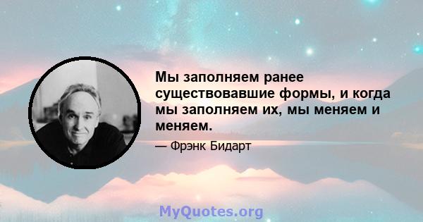 Мы заполняем ранее существовавшие формы, и когда мы заполняем их, мы меняем и меняем.