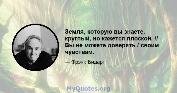 Земля, которую вы знаете, круглый, но кажется плоской. // Вы не можете доверять / своим чувствам.