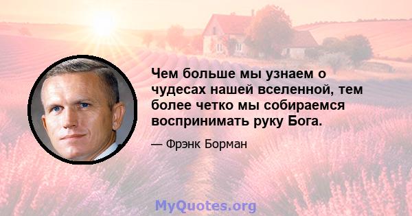 Чем больше мы узнаем о чудесах нашей вселенной, тем более четко мы собираемся воспринимать руку Бога.