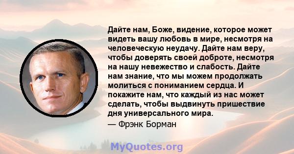 Дайте нам, Боже, видение, которое может видеть вашу любовь в мире, несмотря на человеческую неудачу. Дайте нам веру, чтобы доверять своей доброте, несмотря на нашу невежество и слабость. Дайте нам знание, что мы можем