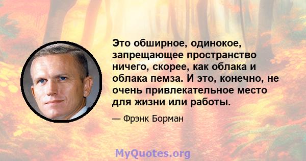 Это обширное, одинокое, запрещающее пространство ничего, скорее, как облака и облака пемза. И это, конечно, не очень привлекательное место для жизни или работы.