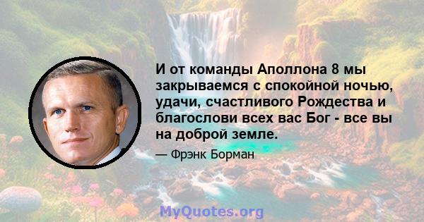 И от команды Аполлона 8 мы закрываемся с спокойной ночью, удачи, счастливого Рождества и благослови всех вас Бог - все вы на доброй земле.