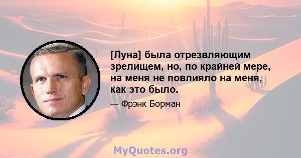 [Луна] была отрезвляющим зрелищем, но, по крайней мере, на меня не повлияло на меня, как это было.