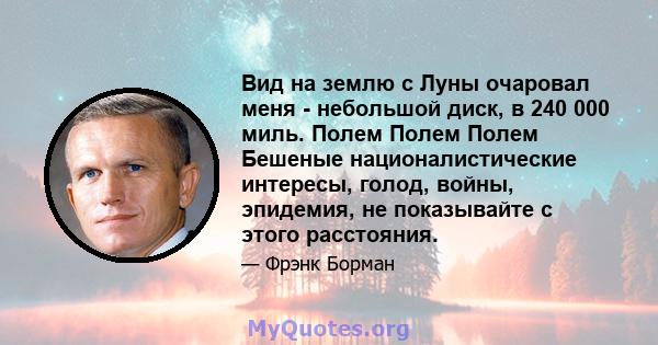 Вид на землю с Луны очаровал меня - небольшой диск, в 240 000 миль. Полем Полем Полем Бешеные националистические интересы, голод, войны, эпидемия, не показывайте с этого расстояния.