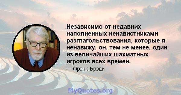 Независимо от недавних наполненных ненавистниками разглагольствования, которые я ненавижу, он, тем не менее, один из величайших шахматных игроков всех времен.