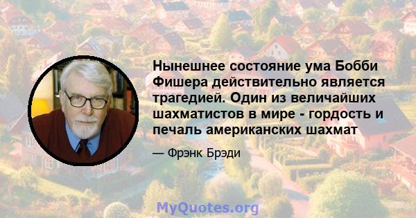 Нынешнее состояние ума Бобби Фишера действительно является трагедией. Один из величайших шахматистов в мире - гордость и печаль американских шахмат