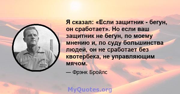 Я сказал: «Если защитник - бегун, он сработает». Но если ваш защитник не бегун, по моему мнению и, по суду большинства людей, он не сработает без квотербека, не управляющим мячом.