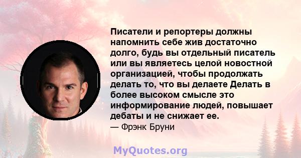 Писатели и репортеры должны напомнить себе жив достаточно долго, будь вы отдельный писатель или вы являетесь целой новостной организацией, чтобы продолжать делать то, что вы делаете Делать в более высоком смысле это