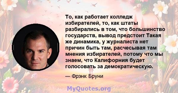 То, как работает колледж избирателей, то, как штаты разбирались в том, что большинство государств, вывод предстоит Такая же динамика, у журналиста нет причин быть там, расчесывая там мнения избирателей, потому что мы