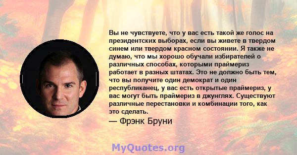 Вы не чувствуете, что у вас есть такой же голос на президентских выборах, если вы живете в твердом синем или твердом красном состоянии. Я также не думаю, что мы хорошо обучали избирателей о различных способах, которыми