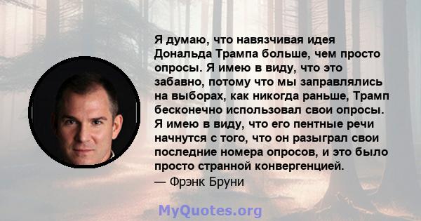 Я думаю, что навязчивая идея Дональда Трампа больше, чем просто опросы. Я имею в виду, что это забавно, потому что мы заправлялись на выборах, как никогда раньше, Трамп бесконечно использовал свои опросы. Я имею в виду, 