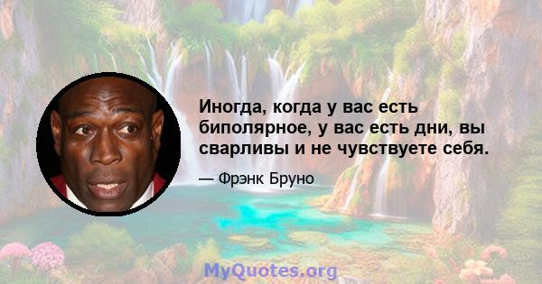 Иногда, когда у вас есть биполярное, у вас есть дни, вы сварливы и не чувствуете себя.