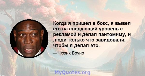 Когда я пришел в бокс, я вывел его на следующий уровень с рекламой и делал пантомиму, и люди только что завидовали, чтобы я делал это.