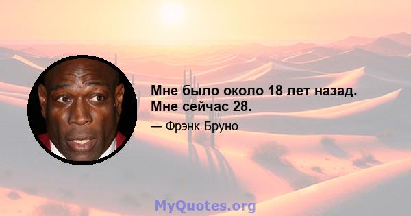 Мне было около 18 лет назад. Мне сейчас 28.