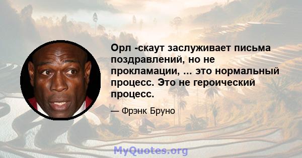 Орл -скаут заслуживает письма поздравлений, но не прокламации, ... это нормальный процесс. Это не героический процесс.